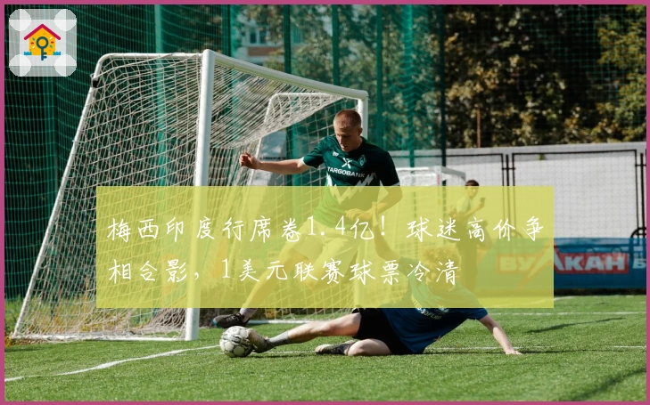 梅西印度行席卷1.4亿！球迷高价争相合影，1美元联赛球票冷清