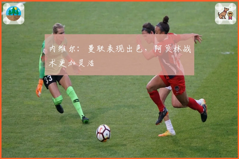 内维尔：曼联表现出色，阿莫林战术更加灵活