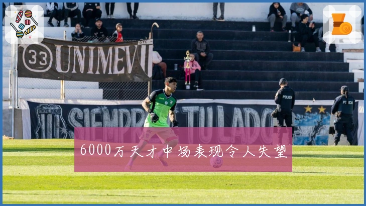 6000万天才中场表现令人失望