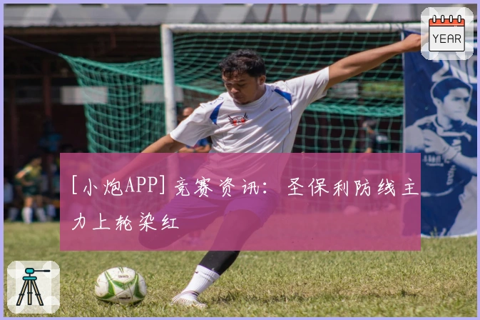 [小炮APP]竞赛资讯：圣保利防线主力上轮染红