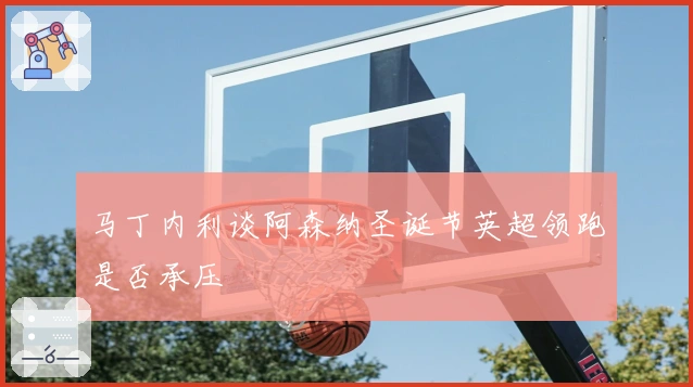 马丁内利谈阿森纳圣诞节英超领跑是否承压