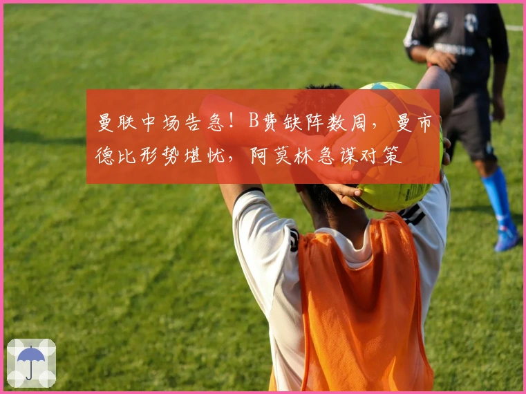 曼联中场告急！B费缺阵数周，曼市德比形势堪忧，阿莫林急谋对策