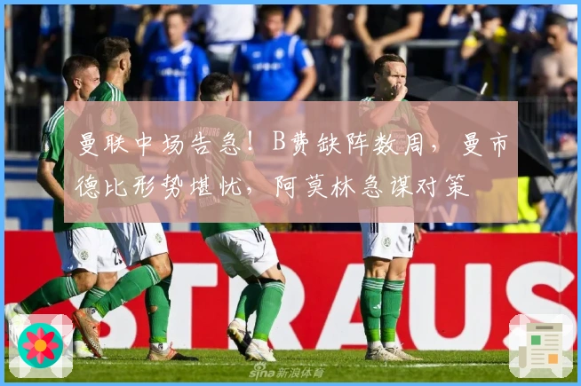曼联中场告急！B费缺阵数周，曼市德比形势堪忧，阿莫林急谋对策