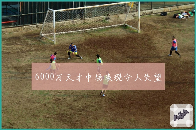 6000万天才中场表现令人失望