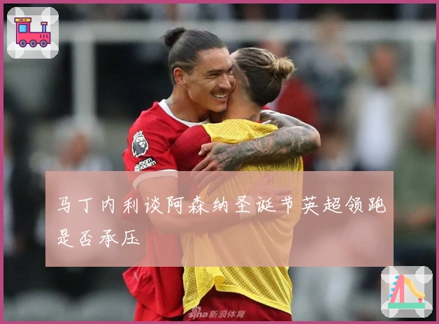 马丁内利谈阿森纳圣诞节英超领跑是否承压