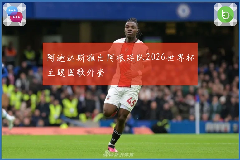 阿迪达斯推出阿根廷队2026世界杯主题国歌外套