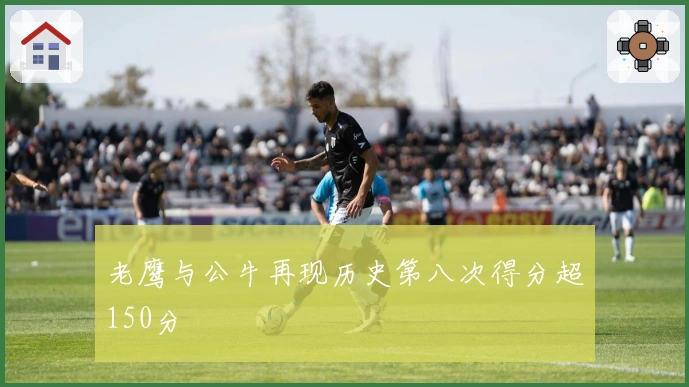 老鹰与公牛再现历史第八次得分超150分